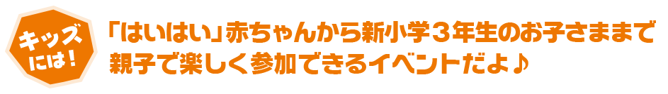 キッズには!「はいはい」赤ちゃんから新小学3年生のお子さままで、親子で楽しく参加できるイベントだよ♪